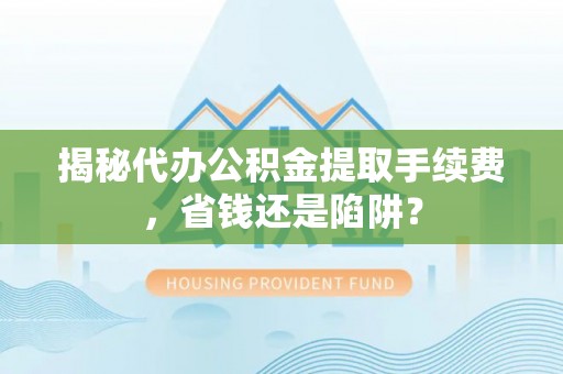 沁县揭秘代办公积金提取手续费，省钱还是陷阱？