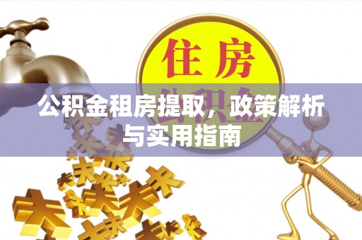 沁县公积金租房提取，政策解析与实用指南