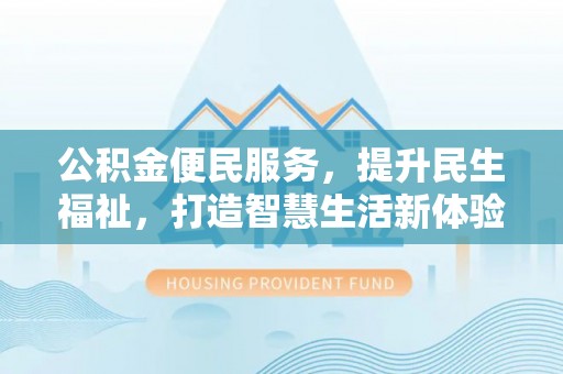 沁县公积金便民服务，提升民生福祉，打造智慧生活新体验