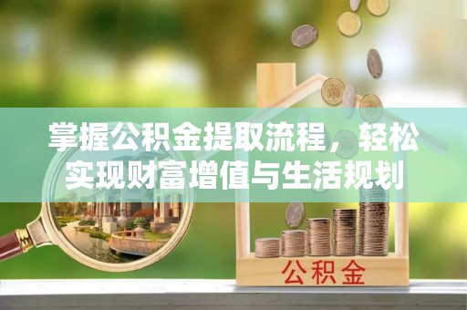 沁县掌握公积金提取流程，轻松实现财富增值与生活规划