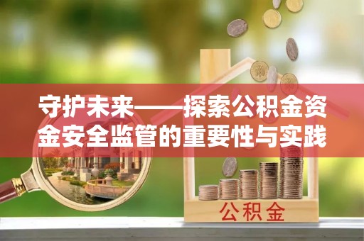 沁县守护未来——探索公积金资金安全监管的重要性与实践路径