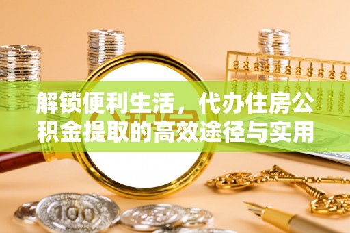 沁县解锁便利生活，代办住房公积金提取的高效途径与实用技巧