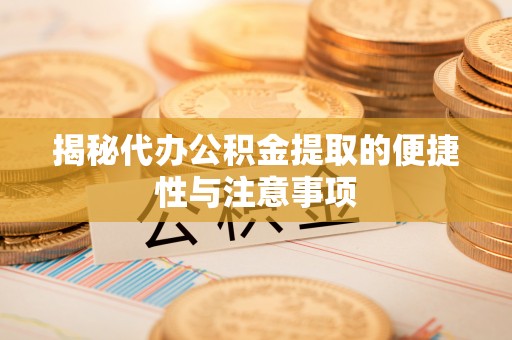 沁县揭秘代办公积金提取的便捷性与注意事项