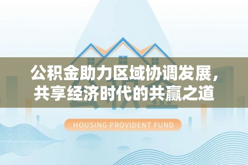 沁县公积金助力区域协调发展，共享经济时代的共赢之道