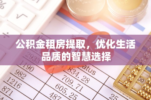 沁县公积金租房提取，优化生活品质的智慧选择