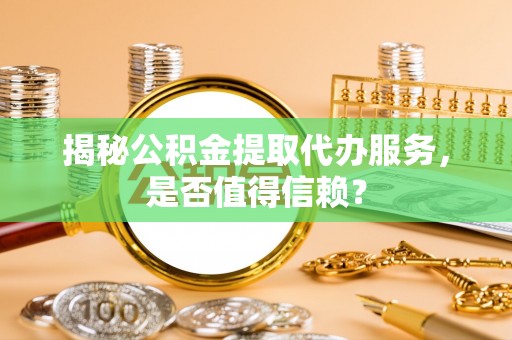 沁县揭秘公积金提取代办服务，是否值得信赖？