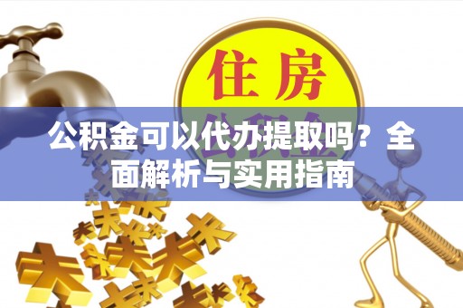 沁县公积金可以代办提取吗？全面解析与实用指南