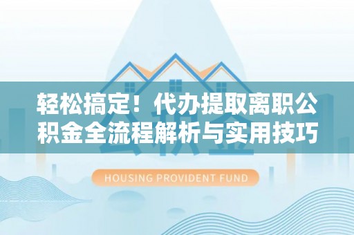 沁县轻松搞定！代办提取离职公积金全流程解析与实用技巧