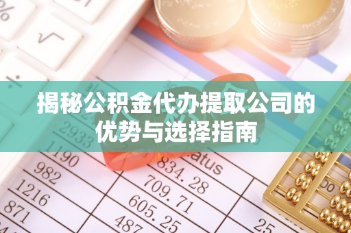 沁县揭秘公积金代办提取公司的优势与选择指南