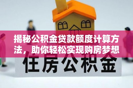 沁县揭秘公积金贷款额度计算方法，助你轻松实现购房梦想