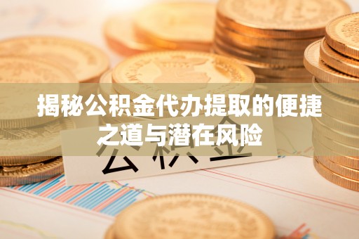 沁县揭秘公积金代办提取的便捷之道与潜在风险