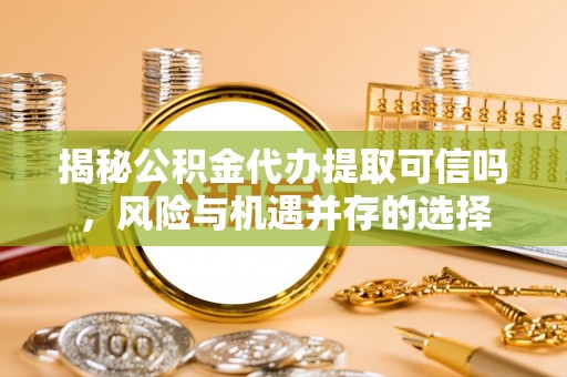 沁县揭秘公积金代办提取可信吗，风险与机遇并存的选择