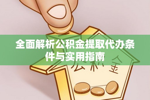沁县全面解析公积金提取代办条件与实用指南