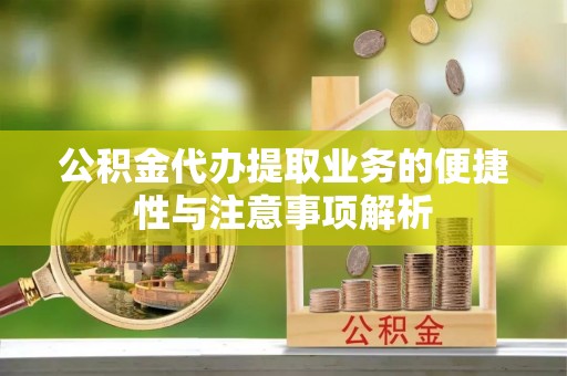 沁县公积金代办提取业务的便捷性与注意事项解析