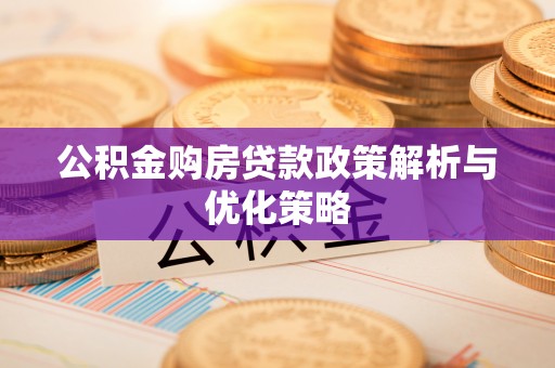 沁县公积金购房贷款政策解析与优化策略