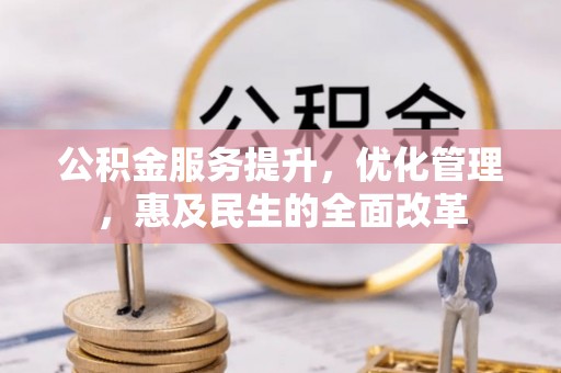 沁县公积金服务提升，优化管理，惠及民生的全面改革