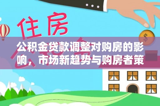沁县公积金贷款调整对购房的影响，市场新趋势与购房者策略