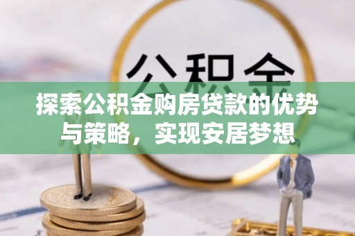沁县探索公积金购房贷款的优势与策略，实现安居梦想
