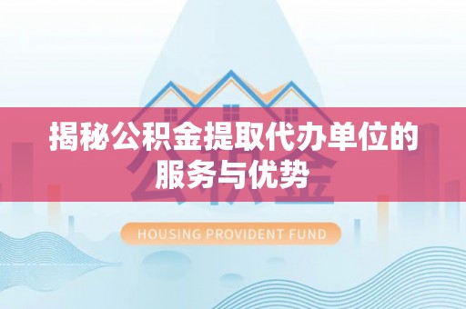 沁县揭秘公积金提取代办单位的服务与优势