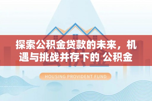 沁县探索公积金贷款的未来，机遇与挑战并存下的 公积金贷款风险防控