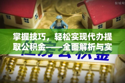沁县掌握技巧，轻松实现代办提取公积金——全面解析与实践指南