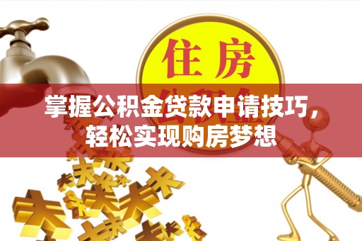 沁县掌握公积金贷款申请技巧，轻松实现购房梦想