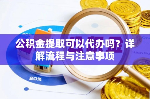 沁县公积金提取可以代办吗？详解流程与注意事项