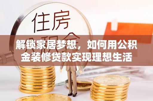 沁县解锁家居梦想，如何用公积金装修贷款实现理想生活