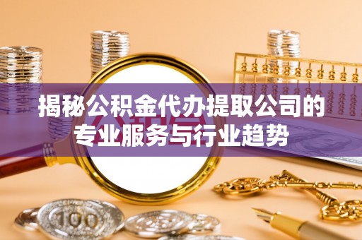 沁县揭秘公积金代办提取公司的专业服务与行业趋势