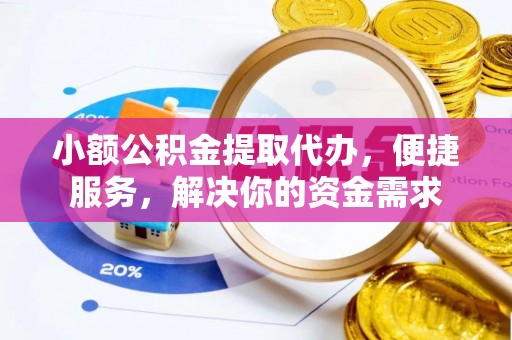 沁县小额公积金提取代办，便捷服务，解决你的资金需求