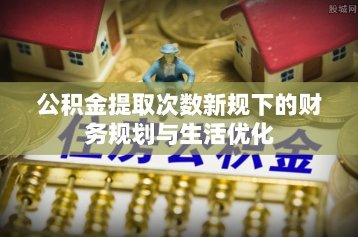 沁县公积金提取次数新规下的财务规划与生活优化