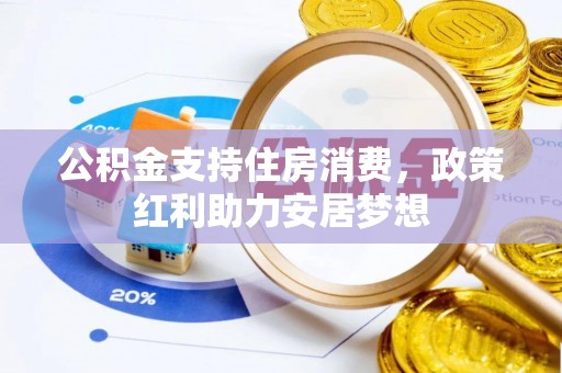沁县公积金支持住房消费，政策红利助力安居梦想