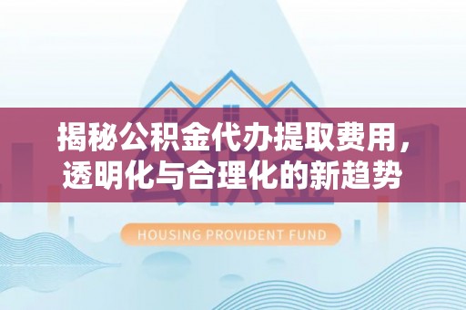 沁县揭秘公积金代办提取费用，透明化与合理化的新趋势