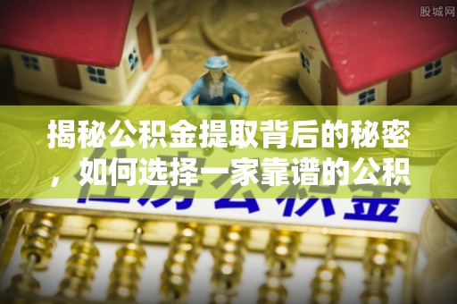 沁县揭秘公积金提取背后的秘密，如何选择一家靠谱的公积金代办提取公司？