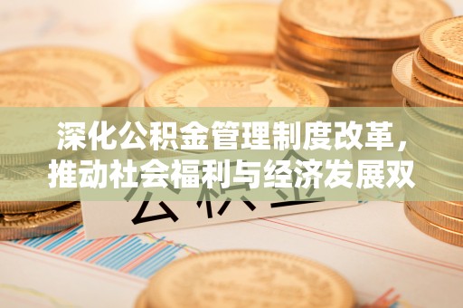 沁县深化公积金管理制度改革，推动社会福利与经济发展双轨并行