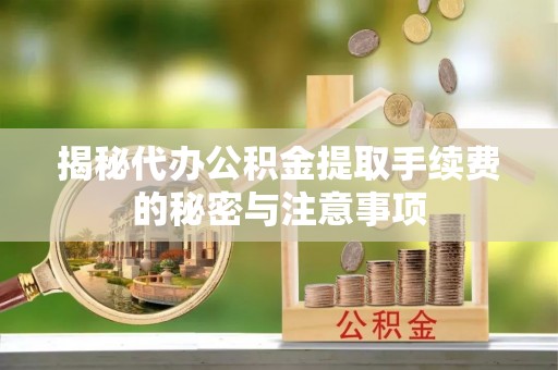 沁县揭秘代办公积金提取手续费的秘密与注意事项