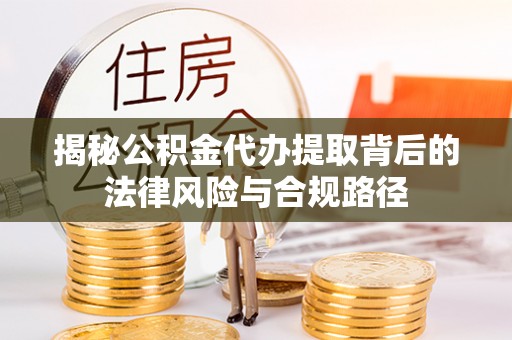 沁县揭秘公积金代办提取背后的法律风险与合规路径