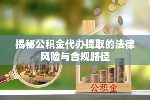 沁县揭秘公积金代办提取的法律风险与合规路径