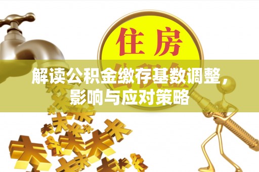 沁县解读公积金缴存基数调整，影响与应对策略