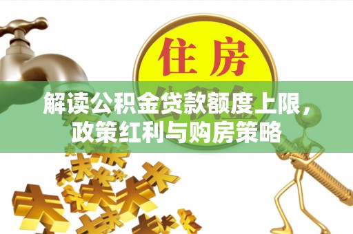 沁县解读公积金贷款额度上限，政策红利与购房策略