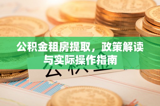 沁县公积金租房提取，政策解读与实际操作指南