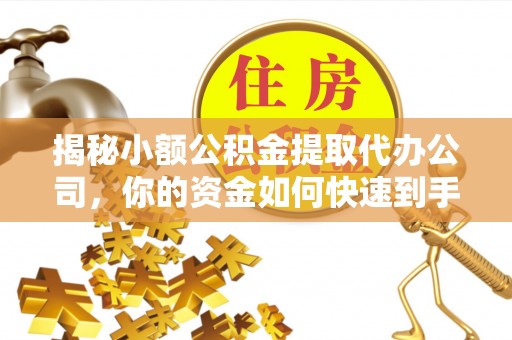沁县揭秘小额公积金提取代办公司，你的资金如何快速到手？