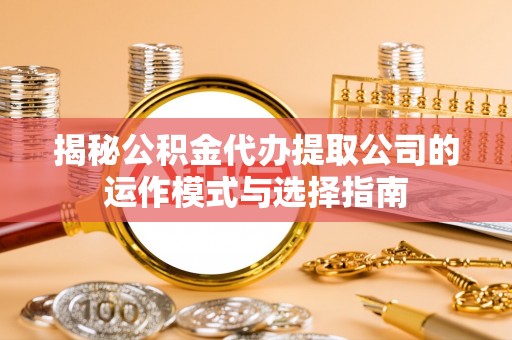 沁县揭秘公积金代办提取公司的运作模式与选择指南