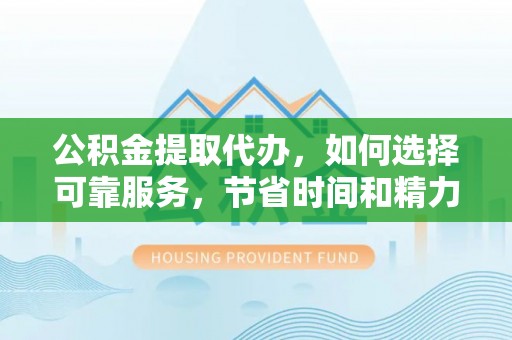 沁县公积金提取代办，如何选择可靠服务，节省时间和精力？
