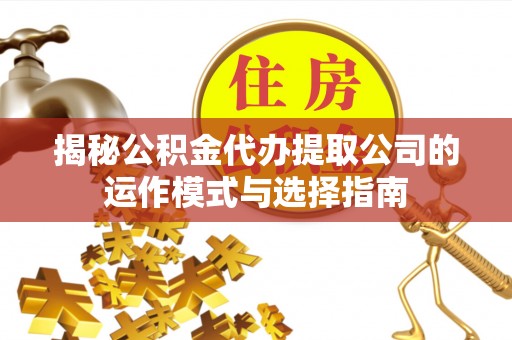 沁县揭秘公积金代办提取公司的运作模式与选择指南