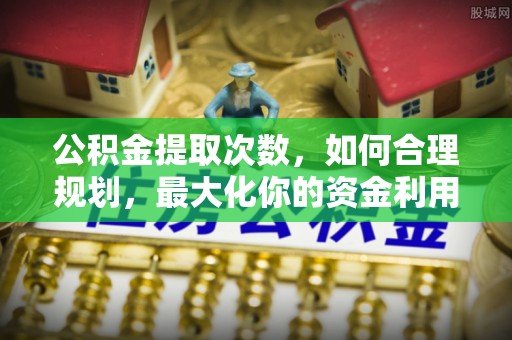 沁县公积金提取次数，如何合理规划，最大化你的资金利用
