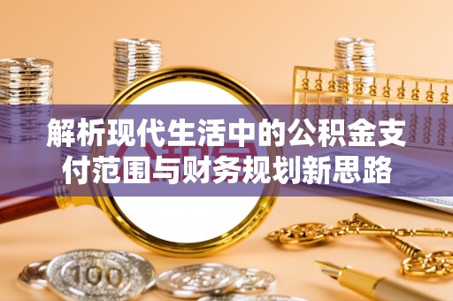 沁县解析现代生活中的公积金支付范围与财务规划新思路