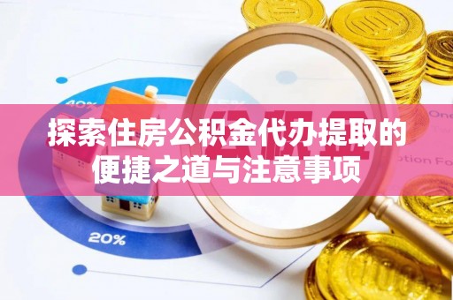 沁县探索住房公积金代办提取的便捷之道与注意事项
