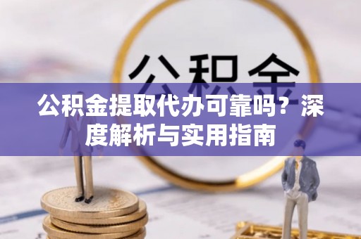 沁县公积金提取代办可靠吗？深度解析与实用指南