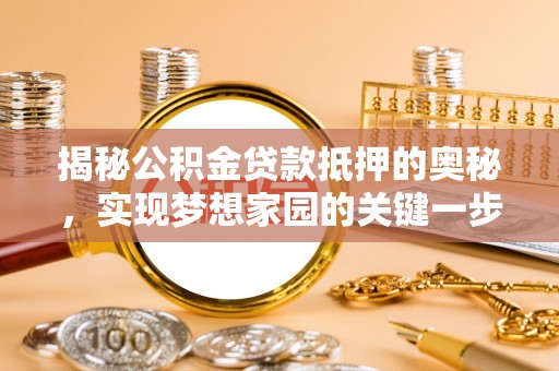 沁县揭秘公积金贷款抵押的奥秘，实现梦想家园的关键一步